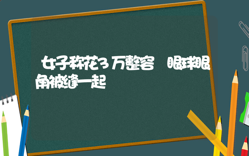 女子称花3万整容 眼球眼角被缝一起插图